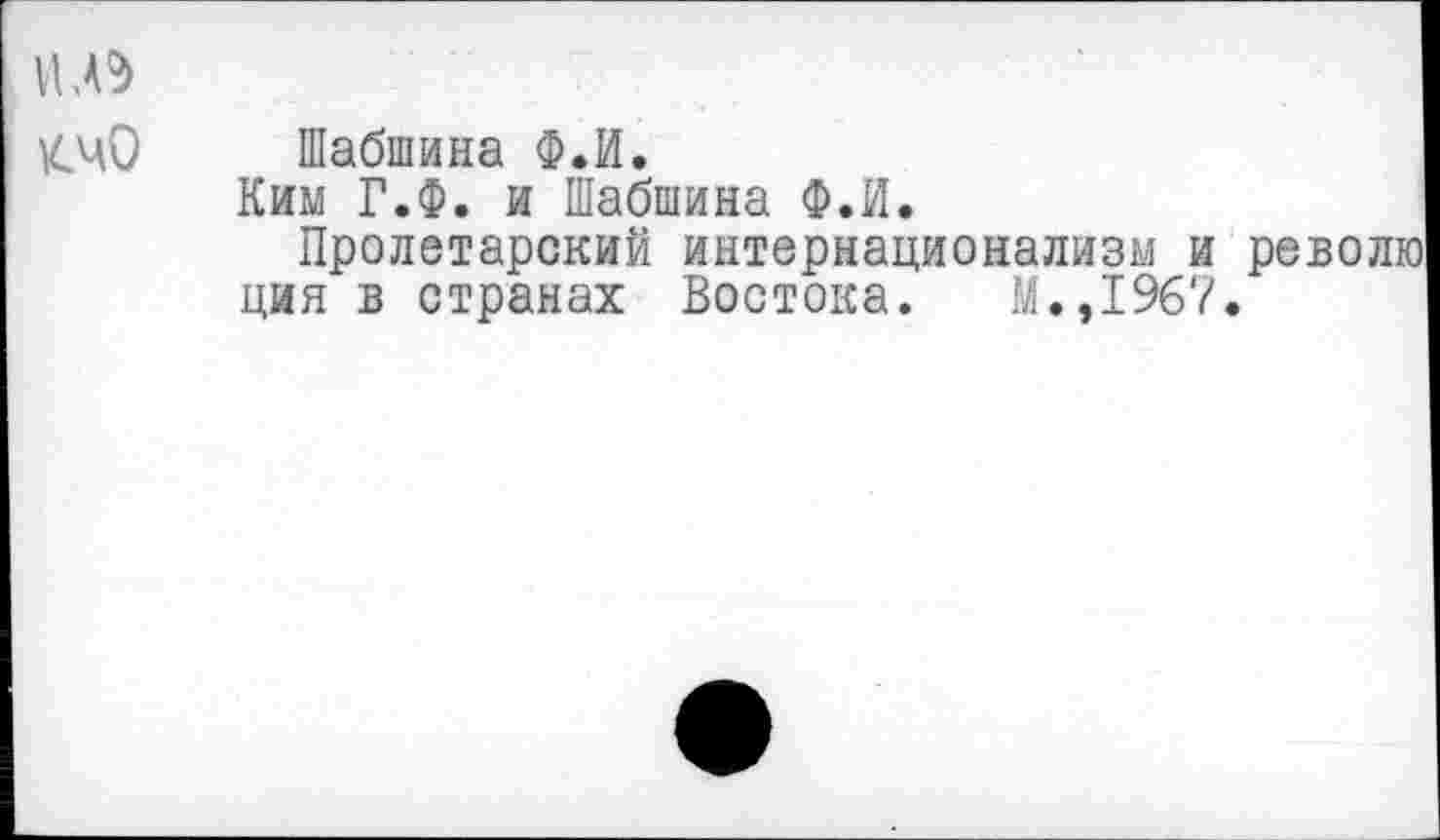 ﻿КЧО Шабшина Ф.И.
Ким Г.Ф. и Шабшина Ф.И.
Пролетарский интернационализм и ция в странах Востока. М.,1967
револю